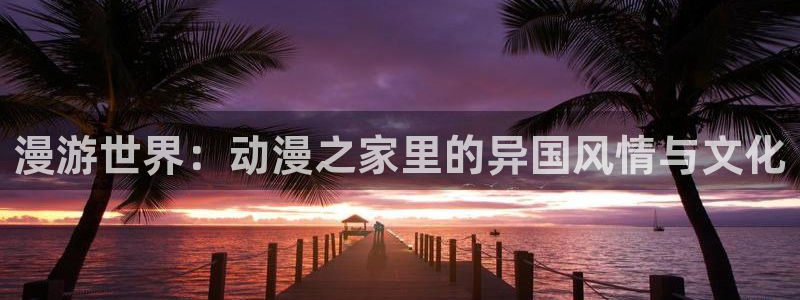 蛙小漫：漫游世界：动漫之家里的异国风情与文化