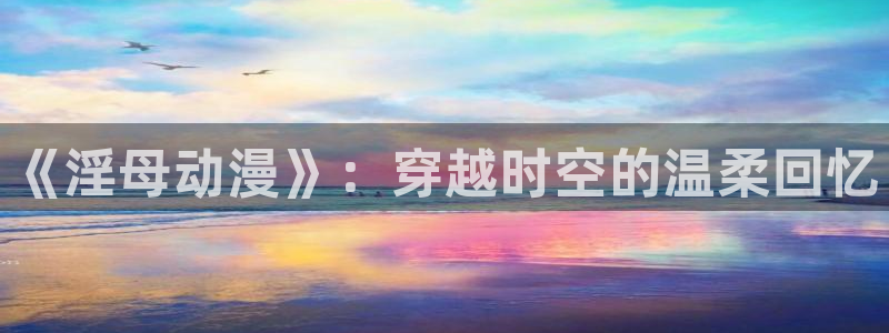 漫蛙卖：《淫母动漫》：穿越时空的温柔回忆