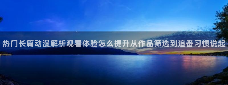 m漫蛙：热门长篇动漫解析观看体验怎么提升从作品筛选到追番习惯说起