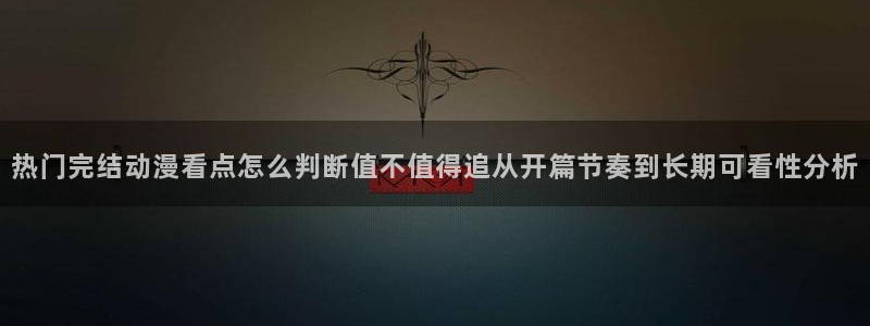 歪漫蛙：热门完结动漫看点怎么判断值不值得追从开篇节奏到长期可看性分析
