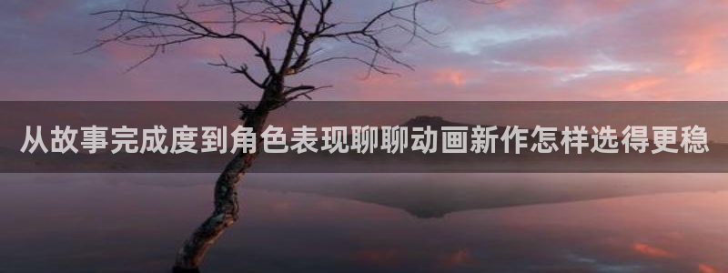 蛙漫网：从故事完成度到角色表现聊聊动画新作怎样选得更稳
