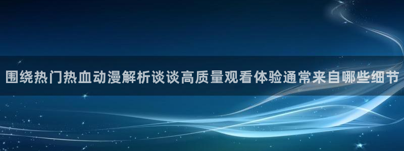 古漫蛙：围绕热门热血动漫解析谈谈高质量观看体验通常来自哪些细节