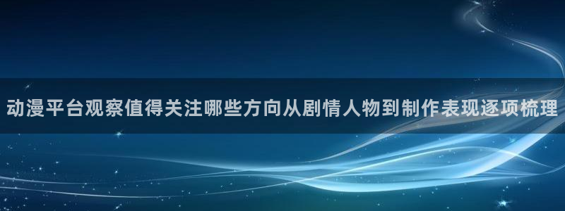 漫蛙云：动漫平台观察值得关注哪些方向从剧情人物到制作表现逐项梳理