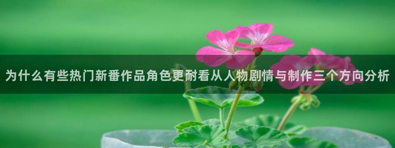蛙漫z：为什么有些热门新番作品角色更耐看从人物剧情与制作三个方向分析