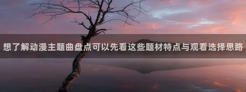 漫蛙展：想了解动漫主题曲盘点可以先看这些题材特点与观看选择思路