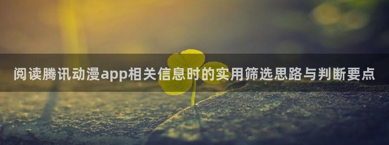 爱漫蛙：阅读腾讯动漫app相关信息时的实用筛选思路与判断要点