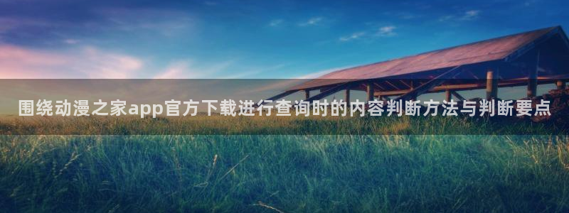蛙漫登：围绕动漫之家app官方下载进行查询时的内容判断方法与判断要点