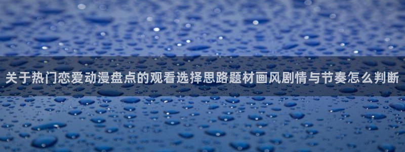 漫蛙熊：关于热门恋爱动漫盘点的观看选择思路题材画风剧情与节奏怎么判断