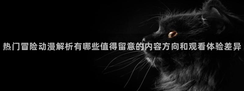 小蛙漫：热门冒险动漫解析有哪些值得留意的内容方向和观看体验差异