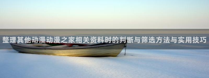 漫蛙新：整理其他动漫动漫之家相关资料时的判断与筛选方法与实用技巧