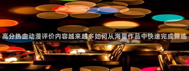 蛙漫潮：高分热血动漫评价内容越来越多如何从海量作品中快速完成筛选